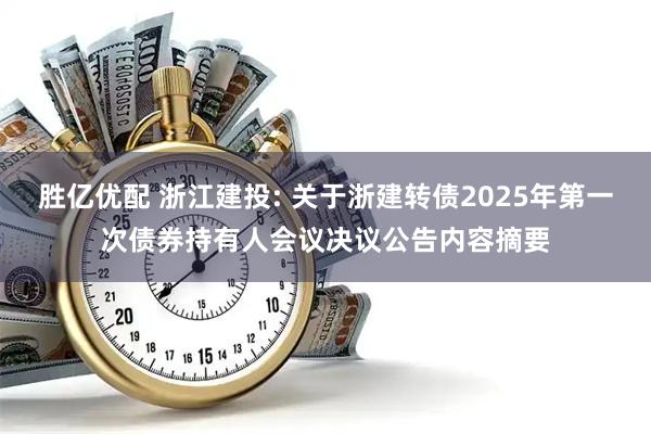 胜亿优配 浙江建投: 关于浙建转债2025年第一次债券持有人会议决议公告内容摘要
