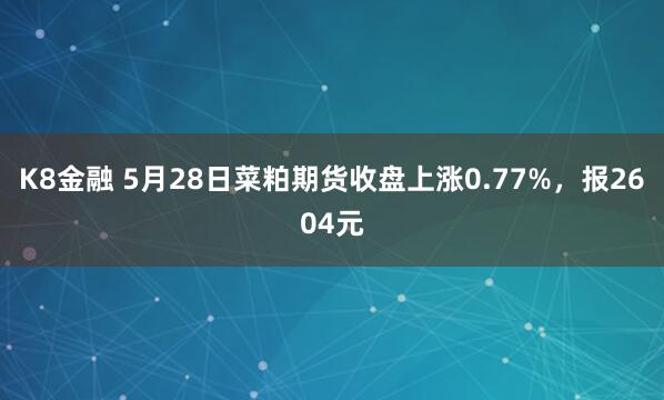 K8金融 5月28日菜粕期货收盘上涨0.77%，报2604元