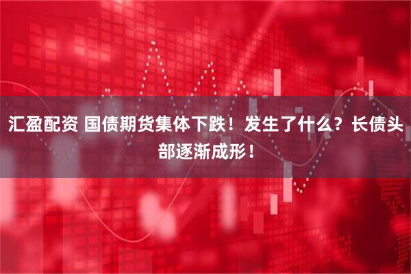 汇盈配资 国债期货集体下跌!发生了什么?长债头部逐渐成形!