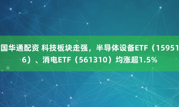 国华通配资 科技板块走强，半导体设备ETF（159516）、消电ETF（561310）均涨超1.5%