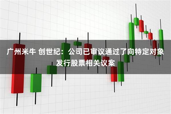 广州米牛 创世纪：公司已审议通过了向特定对象发行股票相关议案