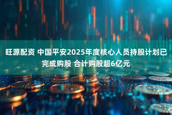 旺源配资 中国平安2025年度核心人员持股计划已完成购股 合计购股超6亿元