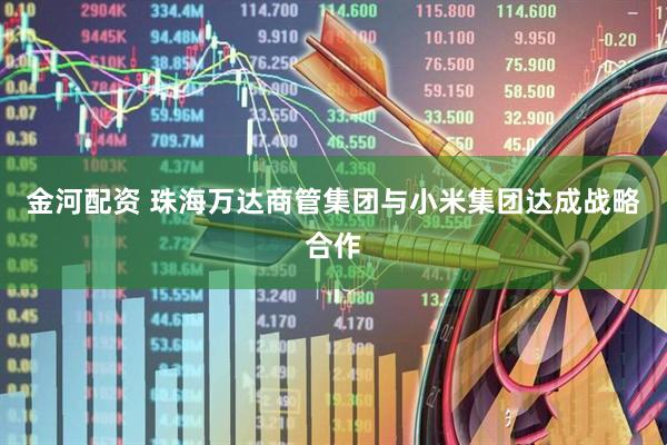 金河配资 珠海万达商管集团与小米集团达成战略合作