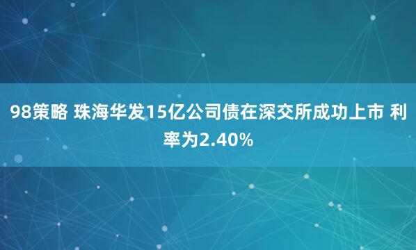 98策略 珠海华发15亿公司债在深交所成功上市 利率为2.40%