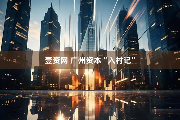 壹资网 广州资本“入村记”