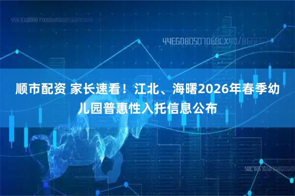 顺市配资 家长速看！江北、海曙2026年春季幼儿园普惠性入托信息公布