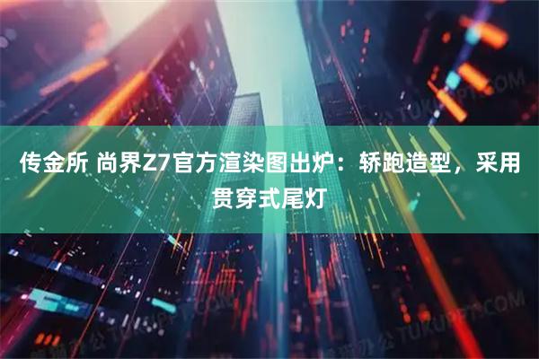 传金所 尚界Z7官方渲染图出炉：轿跑造型，采用贯穿式尾灯