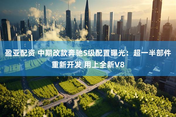 盈亚配资 中期改款奔驰S级配置曝光：超一半部件重新开发 用上全新V8