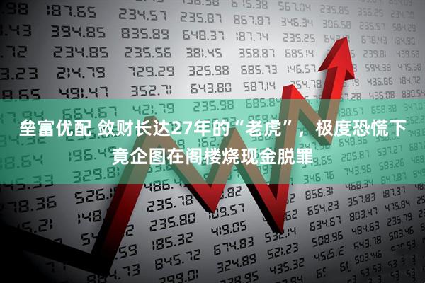 垒富优配 敛财长达27年的“老虎”，极度恐慌下竟企图在阁楼烧现金脱罪