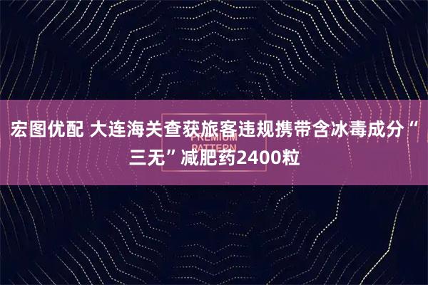 宏图优配 大连海关查获旅客违规携带含冰毒成分“三无”减肥药2400粒