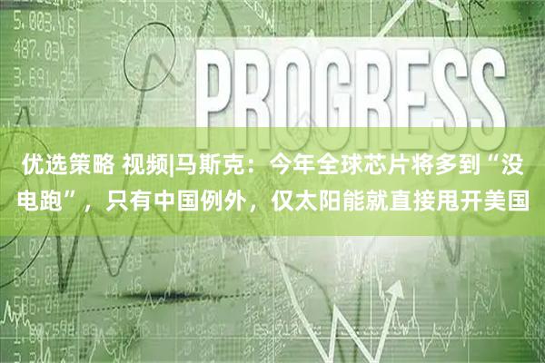 优选策略 视频|马斯克：今年全球芯片将多到“没电跑”，只有中国例外，仅太阳能就直接甩开美国