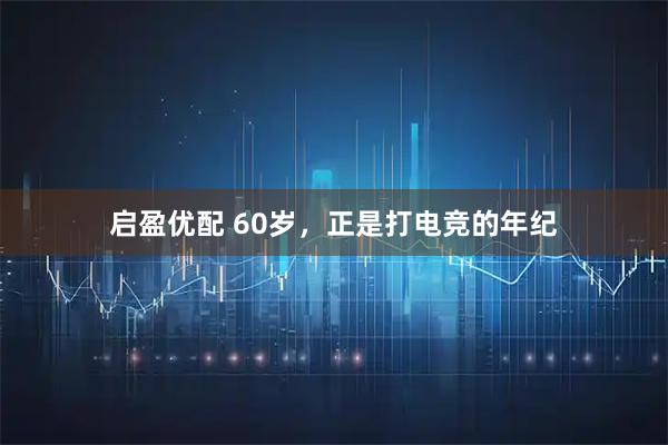 启盈优配 60岁，正是打电竞的年纪