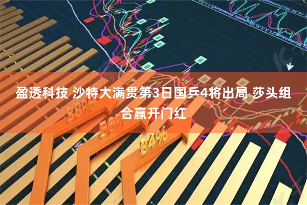 盈透科技 沙特大满贯第3日国乒4将出局 莎头组合赢开门红