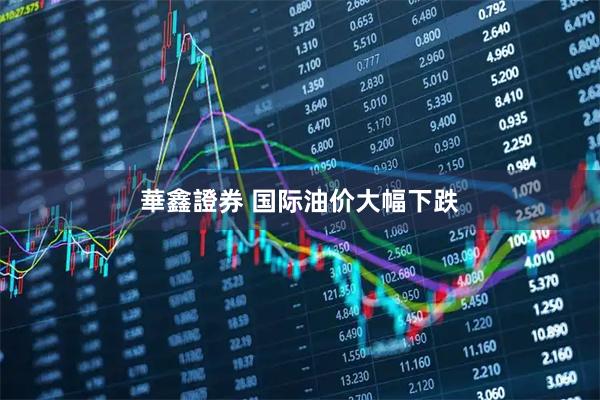 華鑫證券 国际油价大幅下跌