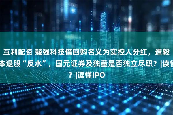 互利配资 兢强科技借回购名义为实控人分红，遭毅达资本退股“反水”，国元证券及独董是否独立尽职？|读懂IPO