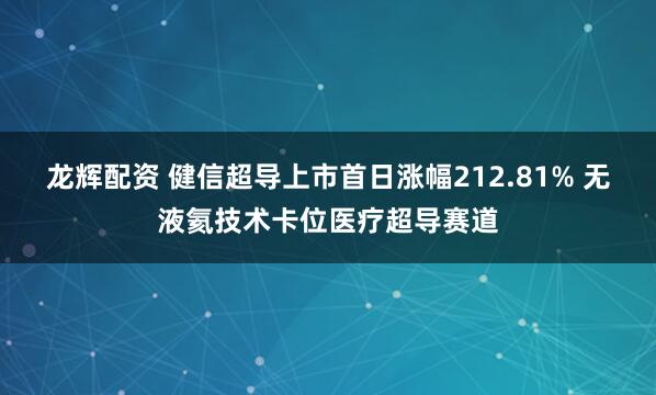 龙辉配资 健信超导上市首日涨幅212.81% 无液氦技术卡位医疗超导赛道