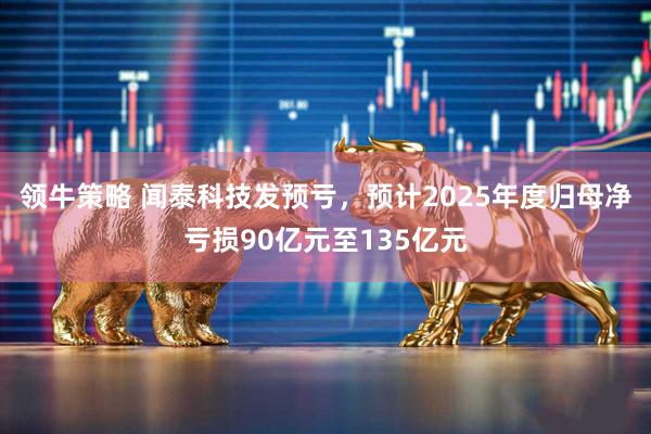 领牛策略 闻泰科技发预亏，预计2025年度归母净亏损90亿元至135亿元
