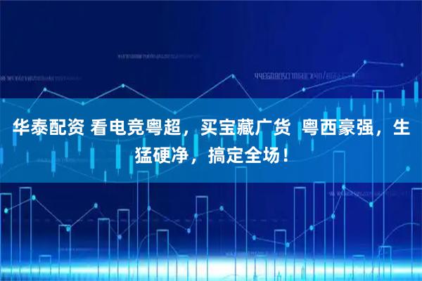 华泰配资 看电竞粤超，买宝藏广货  粤西豪强，生猛硬净，搞定全场！