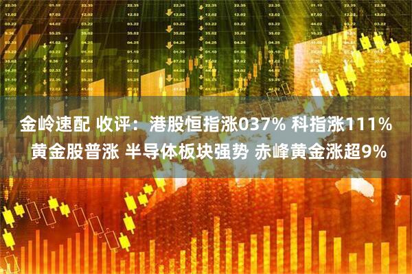 金岭速配 收评：港股恒指涨037% 科指涨111% 黄金股普涨 半导体板块强势 赤峰黄金涨超9%