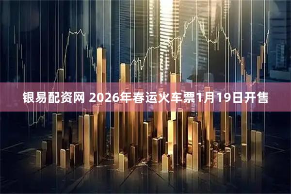 银易配资网 2026年春运火车票1月19日开售