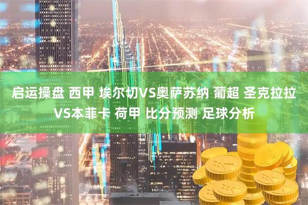 启运操盘 西甲 埃尔切VS奥萨苏纳 葡超 圣克拉拉VS本菲卡 荷甲 比分预测 足球分析