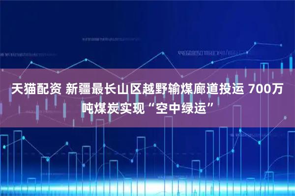 天猫配资 新疆最长山区越野输煤廊道投运 700万吨煤炭实现“空中绿运”