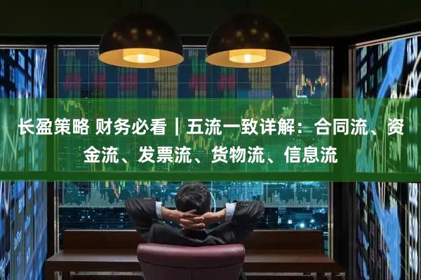 长盈策略 财务必看｜五流一致详解：合同流、资金流、发票流、货物流、信息流