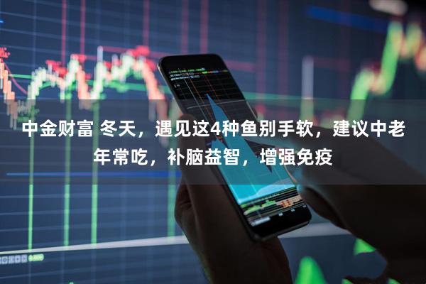 中金财富 冬天，遇见这4种鱼别手软，建议中老年常吃，补脑益智，增强免疫