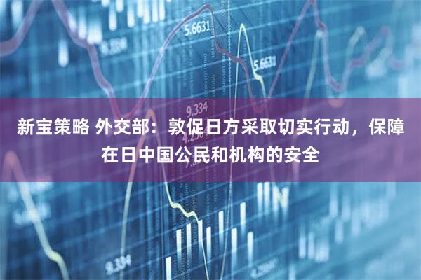 新宝策略 外交部：敦促日方采取切实行动，保障在日中国公民和机构的安全