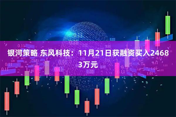 银河策略 东风科技：11月21日获融资买入24683万元