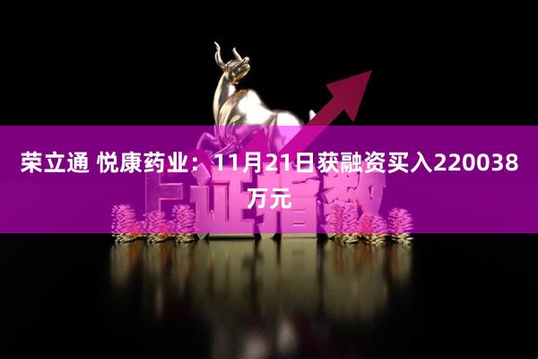 荣立通 悦康药业：11月21日获融资买入220038万元