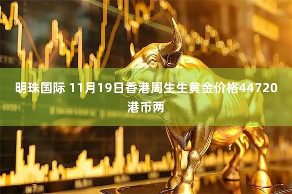 明珠国际 11月19日香港周生生黄金价格44720港币两