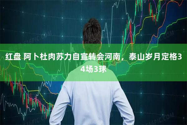 红盘 阿卜杜肉苏力自宣转会河南，泰山岁月定格34场3球
