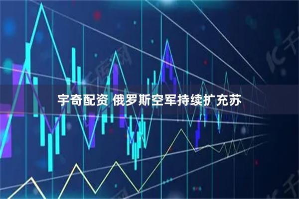 宇奇配资 俄罗斯空军持续扩充苏