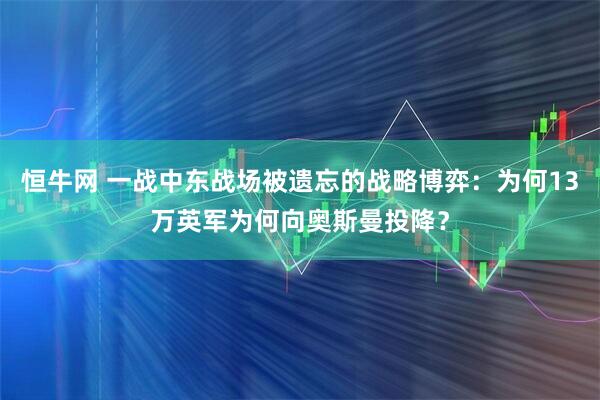 恒牛网 一战中东战场被遗忘的战略博弈：为何13万英军为何向奥斯曼投降？