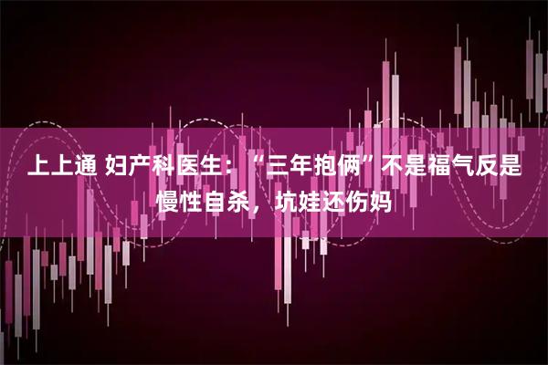 上上通 妇产科医生：“三年抱俩”不是福气反是慢性自杀，坑娃还伤妈