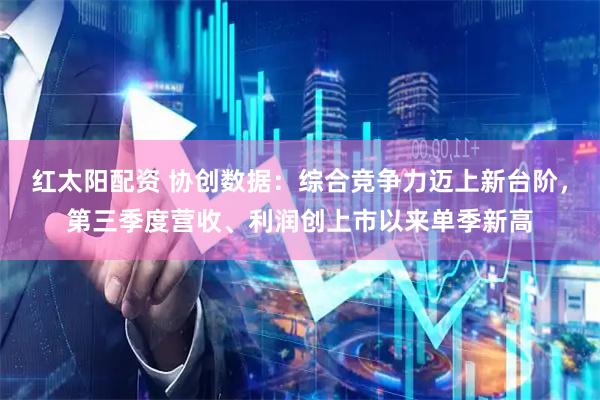 红太阳配资 协创数据：综合竞争力迈上新台阶，第三季度营收、利润创上市以来单季新高