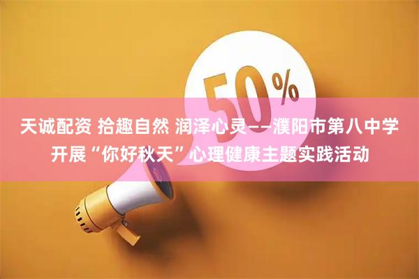 天诚配资 拾趣自然 润泽心灵——濮阳市第八中学开展“你好秋天”心理健康主题实践活动
