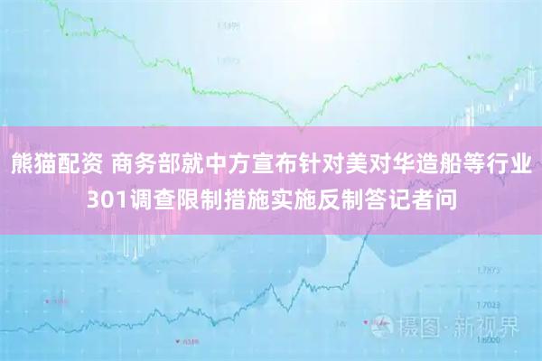熊猫配资 商务部就中方宣布针对美对华造船等行业301调查限制措施实施反制答记者问