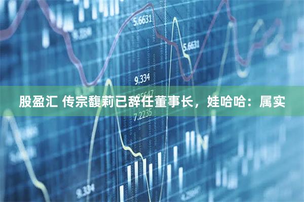 股盈汇 传宗馥莉已辞任董事长，娃哈哈：属实