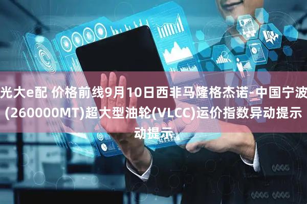 光大e配 价格前线9月10日西非马隆格杰诺-中国宁波(260000MT)超大型油轮(VLCC)运价指数异动提示