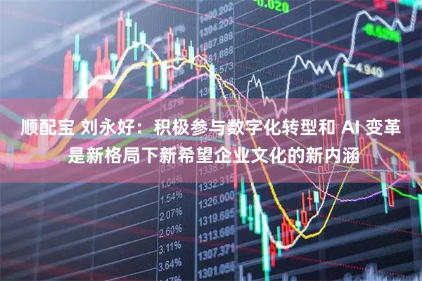 顺配宝 刘永好：积极参与数字化转型和 AI 变革 是新格局下新希望企业文化的新内涵
