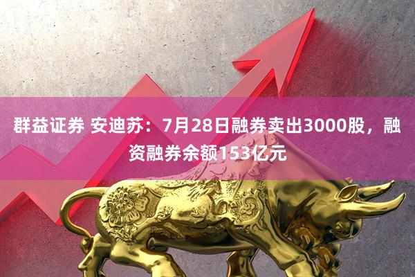 群益证券 安迪苏：7月28日融券卖出3000股，融资融券余额153亿元