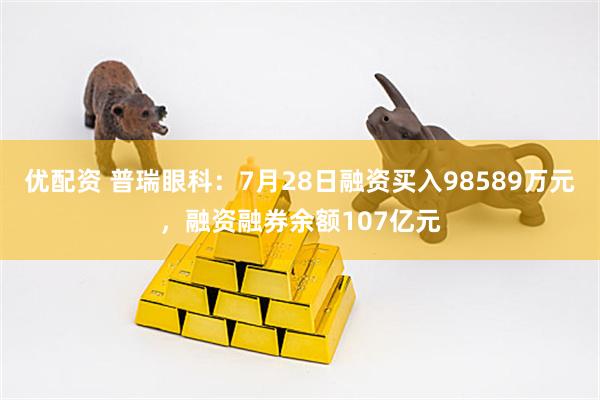 优配资 普瑞眼科：7月28日融资买入98589万元，融资融券余额107亿元