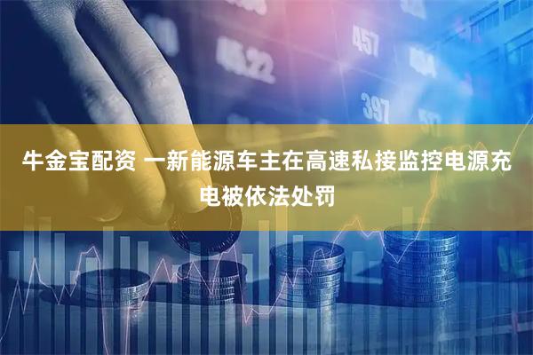 牛金宝配资 一新能源车主在高速私接监控电源充电被依法处罚