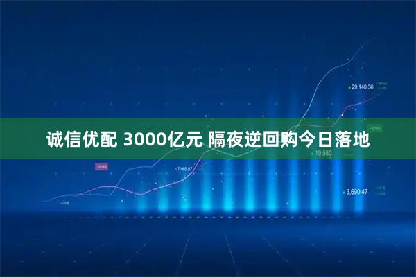 诚信优配 3000亿元 隔夜逆回购今日落地