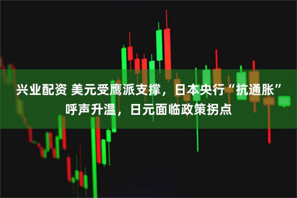 兴业配资 美元受鹰派支撑，日本央行“抗通胀”呼声升温，日元面临政策拐点