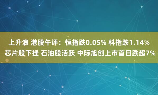 上升浪 港股午评：恒指跌0.05% 科指跌1.14% 芯片股下挫 石油股活跃 中际旭创上市首日跌超7%
