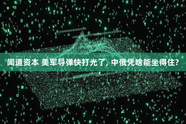 闻道资本 美军导弹快打光了, 中俄凭啥能坐得住?